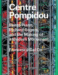 Cover image for Centre Pompidou: Renzo Piano, Richard Rogers, and the Making of a Modern Monument