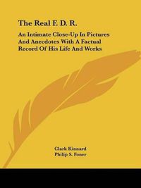 Cover image for The Real F. D. R.: An Intimate Close-Up in Pictures and Anecdotes with a Factual Record of His Life and Works