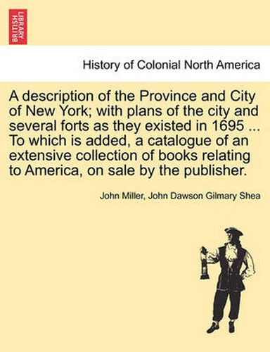 Cover image for A Description of the Province and City of New York; With Plans of the City and Several Forts as They Existed in 1695 ... to Which Is Added, a Catalogue of an Extensive Collection of Books Relating to America, on Sale by the Publisher.