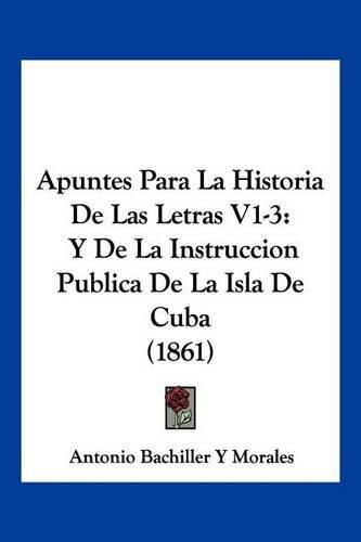 Cover image for Apuntes Para La Historia de Las Letras V1-3: Y de La Instruccion Publica de La Isla de Cuba (1861)