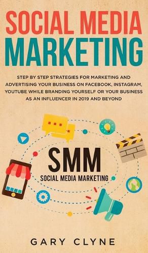 Cover image for Social Media Marketing: The Practical Step by Step Guide to Marketing and Advertising Your Business on Facebook, Instagram, YouTube& Branding Yourself or Your Business as an Influencer In 2019& Beyond