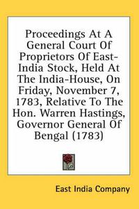 Cover image for Proceedings at a General Court of Proprietors of East-India Stock, Held at the India-House, on Friday, November 7, 1783, Relative to the Hon. Warren Hastings, Governor General of Bengal (1783)