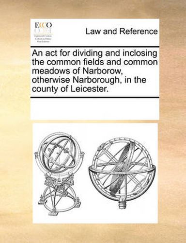 Cover image for An ACT for Dividing and Inclosing the Common Fields and Common Meadows of Narborow, Otherwise Narborough, in the County of Leicester.