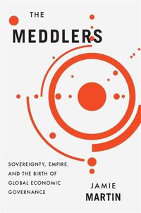 Cover image for The Meddlers: Sovereignty, Empire, and the Birth of Global Economic Governance