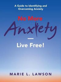 Cover image for No More Anxiety-Live Free!: A Guide to Identifying and Overcoming Anxiety