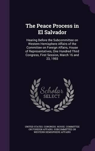 Cover image for The Peace Process in El Salvador: Hearing Before the Subcommittee on Western Hemisphere Affairs of the Committee on Foreign Affairs, House of Representatives, One Hundred Third Congress, First Session, March 16 and 23, 1993