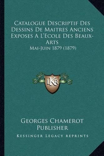 Cover image for Catalogue Descriptif Des Dessins de Maitres Anciens Exposes A L'Ecole Des Beaux-Arts: Mai-Juin 1879 (1879)