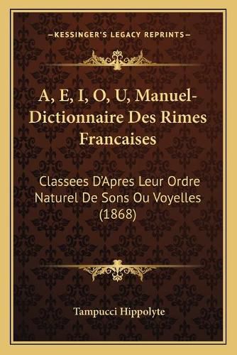 A, E, I, O, U, Manuel-Dictionnaire Des Rimes Francaises: Classees D'Apres Leur Ordre Naturel de Sons Ou Voyelles (1868)