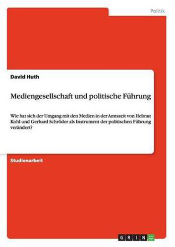 Cover image for Mediengesellschaft und politische Fuhrung: Wie hat sich der Umgang mit den Medien in der Amtszeit von Helmut Kohl und Gerhard Schroeder als Instrument der politischen Fuhrung verandert?