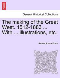 Cover image for The Making of the Great West. 1512-1883 ... with ... Illustrations, Etc.