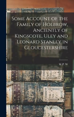 Cover image for Some Account of the Family of Holbrow, Anciently of Kingscote, Uley and Leonard Stanley in Gloucestershire