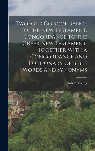 Cover image for Twofold Concordance to the New Testament. Concordance to the Greek New Testament. Together With a Concordance and Dictionary of Bible Words and Synonyms