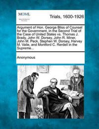 Cover image for Argument of Hon. George Bliss of Counsel for the Government, in the Second Trial of the Case of United States vs. Thomas J. Brady, John W. Dorsey, John R. Miner, John M. Peck, Stephen W. Dorsey, Harvey M. Vaile, and Montford C. Rerdell in the Supreme...