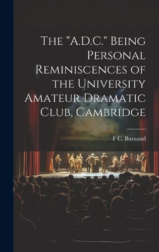 Cover image for The "A.D.C." Being Personal Reminiscences of the University Amateur Dramatic Club, Cambridge