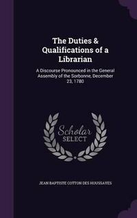 Cover image for The Duties & Qualifications of a Librarian: A Discourse Pronounced in the General Assembly of the Sorbonne, December 23, 1780