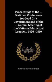 Cover image for Proceedings of the ... National Conference for Good City Government and of the ... Annual Meeting of the National Municipal League ... 1896 - 1910