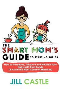 Cover image for The Smart Mom's Guide to Starting Solids: How to Introduce, Advance, and Nourish Your Baby with First Foods (& Avoid the Most Common Mistakes)