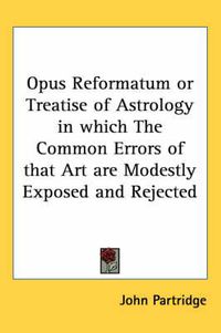 Cover image for Opus Reformatum or Treatise of Astrology in Which The Common Errors of That Art are Modestly Exposed and Rejected