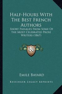 Cover image for Half-Hours with the Best French Authors Half-Hours with the Best French Authors: Short Passages from Some of the Most Celebrated Prose Writershort Passages from Some of the Most Celebrated Prose Writers (1867) S (1867)