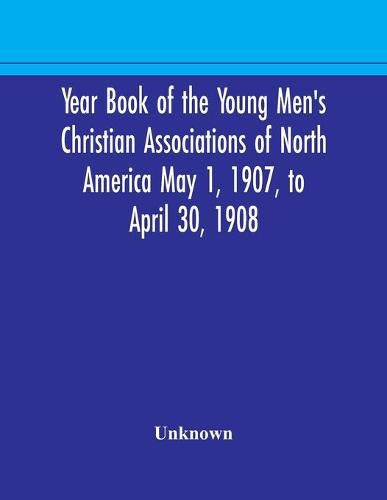 Year Book of the Young Men's Christian Associations of North America May 1, 1907, to April 30, 1908