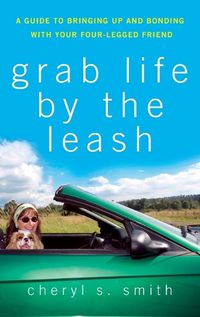 Cover image for Grab Life by the Leash: A Guide to Bringing Up and Bonding with Your Four-legged Friend