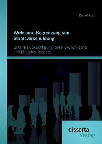 Wirksame Begrenzung von Staatsverschuldung: Unter Berucksichtigung (polit-)oekonomischer und ethischer Aspekte