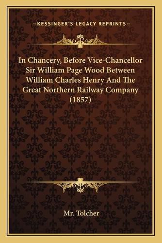 Cover image for In Chancery, Before Vice-Chancellor Sir William Page Wood Between William Charles Henry and the Great Northern Railway Company (1857)