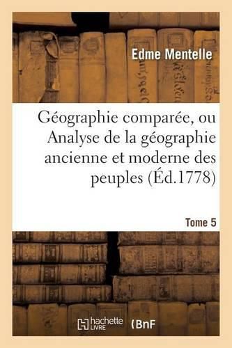 Geographie Comparee, Ou Analyse de la Geographie Ancienne Et Moderne Des Peuples Tome 5: de Tous Les Pays Et de Tous Les Ages; Accompagnee de Tableaux Analytiques