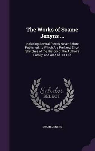 Cover image for The Works of Soame Jenyns ...: Including Several Pieces Never Before Published. to Which Are Prefixed, Short Sketches of the History of the Author's Family, and Also of His Life