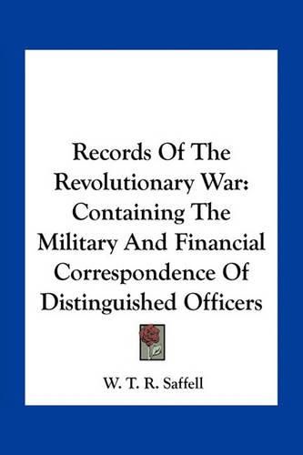 Records of the Revolutionary War: Containing the Military and Financial Correspondence of Distinguished Officers