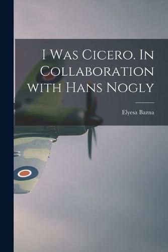 Cover image for I Was Cicero. In Collaboration With Hans Nogly