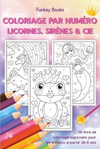 Cover image for Coloriage par numero - Licornes, sirenes & Cie: Un livre de coloriage captivant pour les enfants a partir de 6 ans