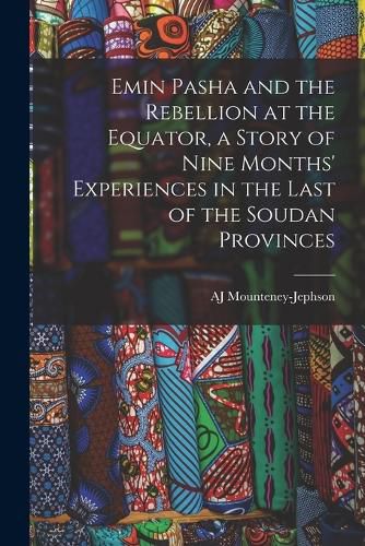 Cover image for Emin Pasha and the Rebellion at the Equator, a Story of Nine Months' Experiences in the Last of the Soudan Provinces