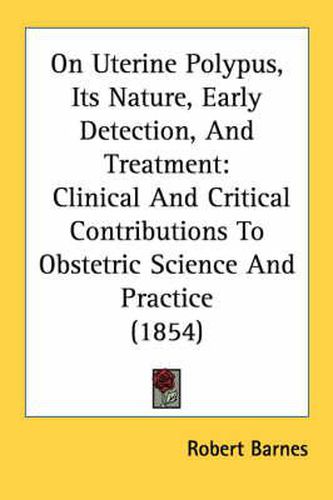 Cover image for On Uterine Polypus, Its Nature, Early Detection, and Treatment: Clinical and Critical Contributions to Obstetric Science and Practice (1854)