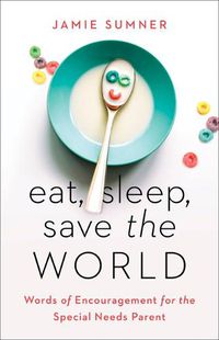 Cover image for Eat, Sleep, Save the World: Words of Encouragement for the Special Needs Parent