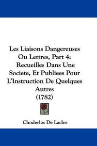 Cover image for Les Liaisons Dangereuses Ou Lettres, Part 4: Recueilles Dans Une Societe, Et Publiees Pour L'Instruction De Quelques Autres (1782)