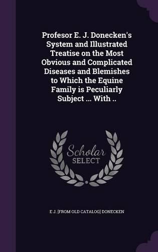 Cover image for Profesor E. J. Donecken's System and Illustrated Treatise on the Most Obvious and Complicated Diseases and Blemishes to Which the Equine Family Is Peculiarly Subject ... with ..