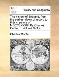 Cover image for The History of England, from the Earliest Dawn of Record to Th [Sic] Peace of MDCCLXXXIII. by Charles Coote, ... Volume 9 of 9