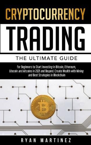 Cryptocurrency Trading: The Ultimate Guide for Beginners to Start Investing in Bitcoin, Etherium, Litecoin and Altcoins in 2021 and Beyond. Create Wealth with Mining and Best Strategies in Blockchain