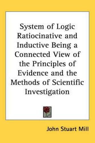 Cover image for System of Logic Ratiocinative and Inductive Being a Connected View of the Principles of Evidence and the Methods of Scientific Investigation