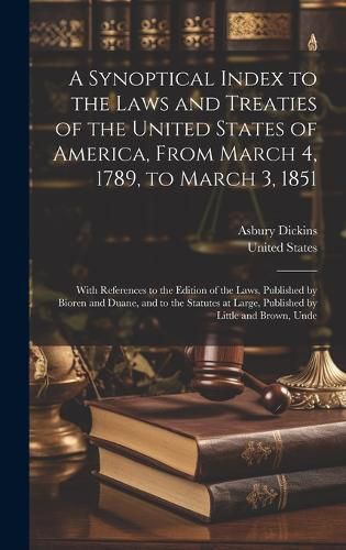 Cover image for A Synoptical Index to the Laws and Treaties of the United States of America, From March 4, 1789, to March 3, 1851