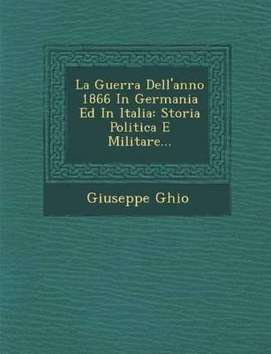 La Guerra Dell'anno 1866 in Germania Ed in Italia: Storia Politica E Militare...