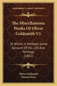 Cover image for The Miscellaneous Works of Oliver Goldsmith V1 the Miscellaneous Works of Oliver Goldsmith V1: To Which Is Prefixed, Some Account of His Life and Writings to Which Is Prefixed, Some Account of His Life and Writings (1801) (1801)