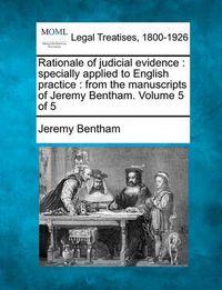 Cover image for Rationale of judicial evidence: specially applied to English practice: from the manuscripts of Jeremy Bentham. Volume 5 of 5