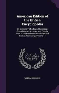 Cover image for American Edition of the British Encyclopedia: Or, Dictionary of Arts and Sciences; Comprising an Accurate and Popular View of the Present Improved State of Human Knowledge, Volume 11