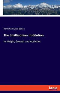 Cover image for The Smithsonian Institution: Its Origin, Growth and Activities