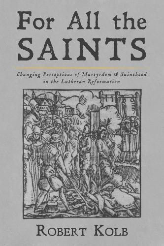 For All the Saints: Changing Perceptions of Martyrdom and Sainthood in the Lutheran Reformation