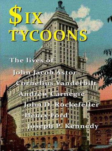 Cover image for Six Tycoons: The Lives of John Jacoob Astor, Cornelius Vanderbilt, Andrew Carnegie...