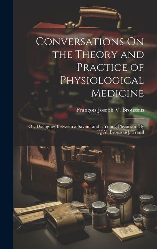 Cover image for Conversations On the Theory and Practice of Physiological Medicine; Or, Dialogues Between a Savant and a Young Physician [By F.J.V. Broussais]. Transl