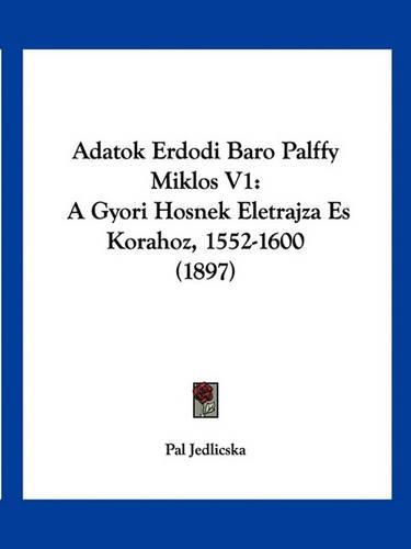 Cover image for Adatok Erdodi Baro Palffy Miklos V1: A Gyori Hosnek Eletrajza Es Korahoz, 1552-1600 (1897)